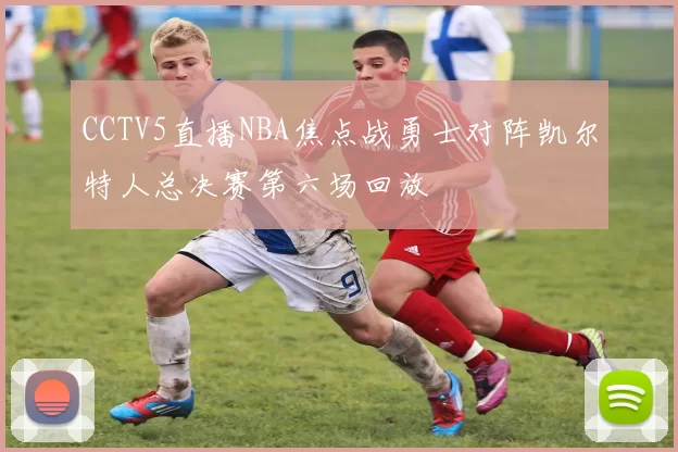 CCTV5直播NBA焦点战勇士对阵凯尔特人总决赛第六场回放