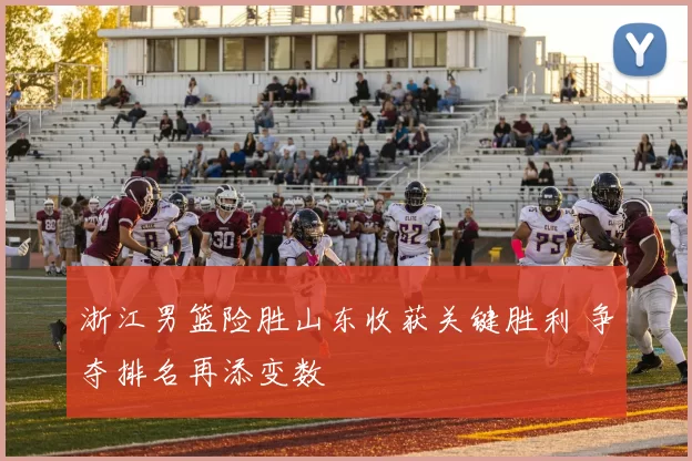 浙江男篮险胜山东收获关键胜利 争夺排名再添变数