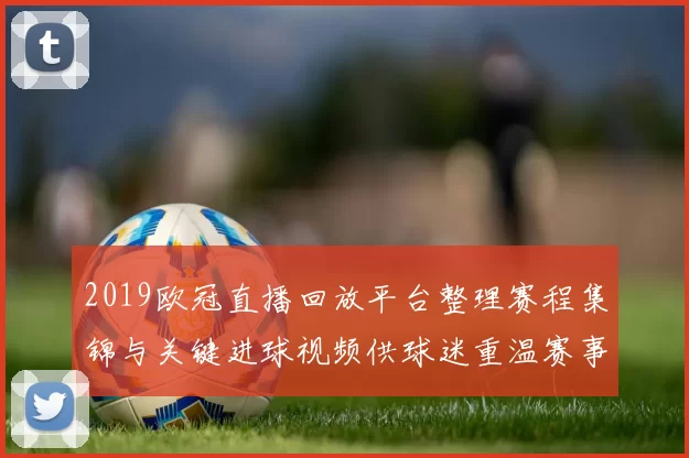 2019欧冠直播回放平台整理赛程集锦与关键进球视频供球迷重温赛事