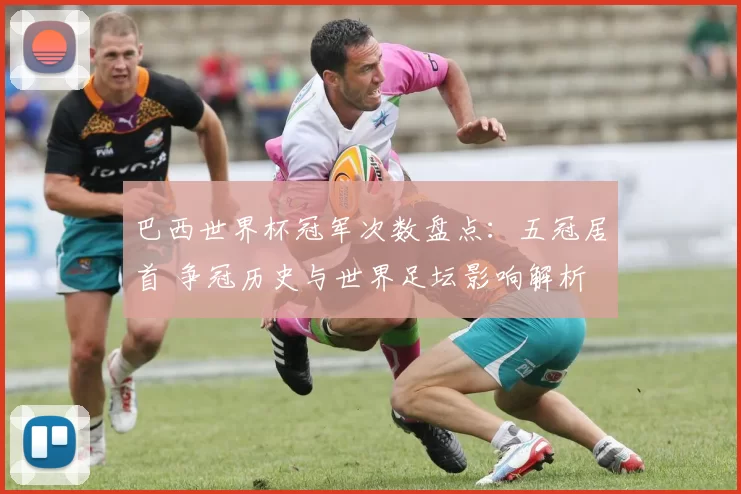 巴西世界杯冠军次数盘点：五冠居首 争冠历史与世界足坛影响解析