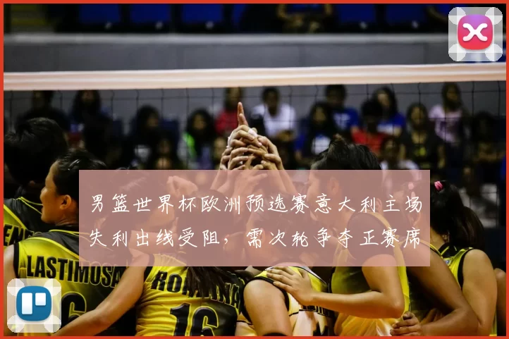 男篮世界杯欧洲预选赛意大利主场失利出线受阻，需次轮争夺正赛席位
