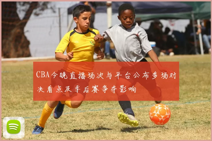 CBA今晚直播场次与平台公布多场对决看点及季后赛争夺影响