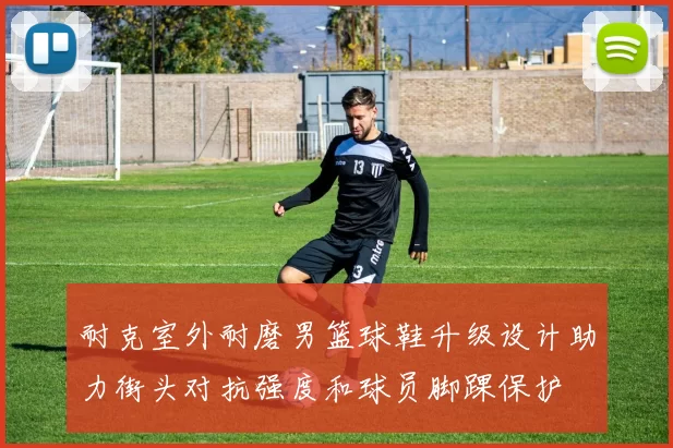 耐克室外耐磨男篮球鞋升级设计助力街头对抗强度和球员脚踝保护