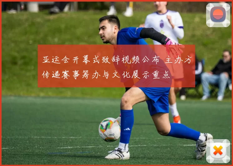 亚运会开幕式致辞视频公布 主办方传递赛事筹办与文化展示重点