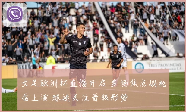 女足欧洲杯直播开启 多场焦点战轮番上演 球迷关注晋级形势