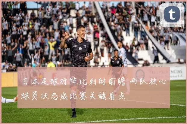 日本足球对阵比利时前瞻 两队核心球员状态成比赛关键看点