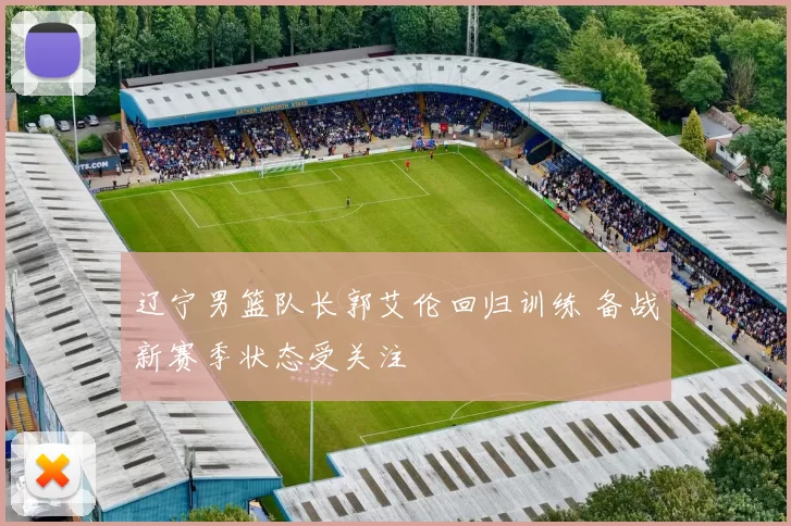 辽宁男篮队长郭艾伦回归训练 备战新赛季状态受关注