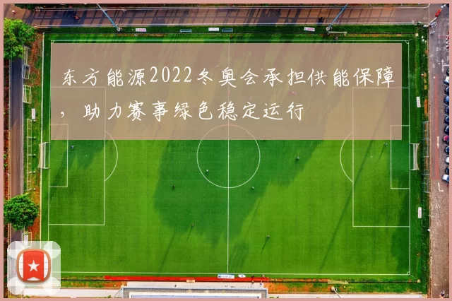 东方能源2022冬奥会承担供能保障，助力赛事绿色稳定运行