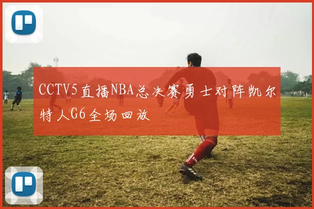 CCTV5直播NBA总决赛勇士对阵凯尔特人G6全场回放