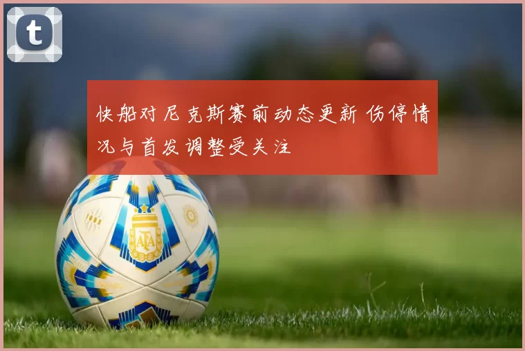 快船对尼克斯赛前动态更新 伤停情况与首发调整受关注