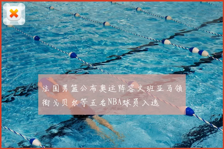 法国男篮公布奥运阵容文班亚马领衔戈贝尔等五名NBA球员入选