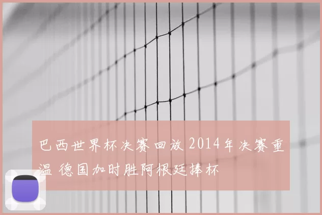 巴西世界杯决赛回放 2014年决赛重温 德国加时胜阿根廷捧杯