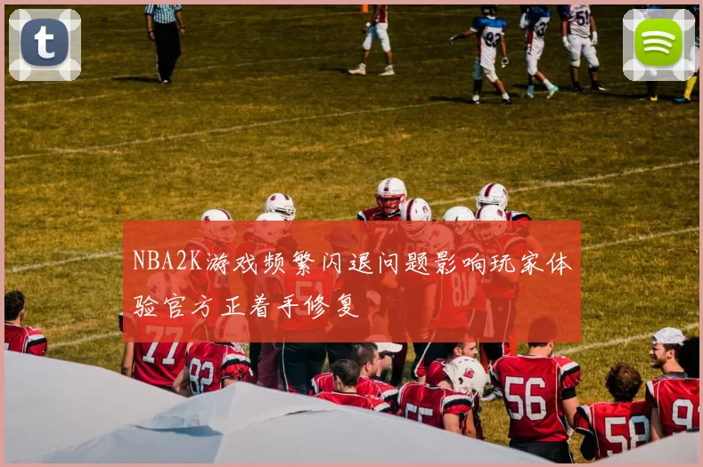 NBA2K游戏频繁闪退问题影响玩家体验官方正着手修复