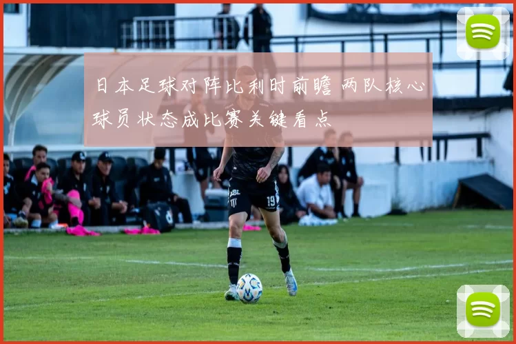 日本足球对阵比利时前瞻 两队核心球员状态成比赛关键看点