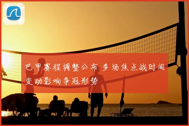 巴甲赛程调整公布 多场焦点战时间变动影响争冠形势