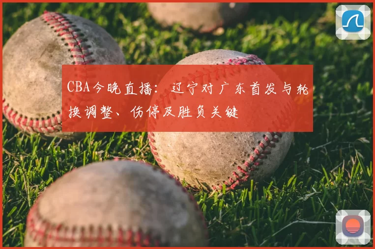 CBA今晚直播：辽宁对广东首发与轮换调整、伤停及胜负关键