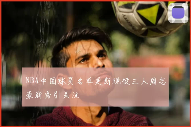 NBA中国球员名单更新现役三人周志豪新秀引关注
