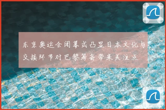 东京奥运会闭幕式凸显日本文化与交接环节对巴黎筹备带来关注点
