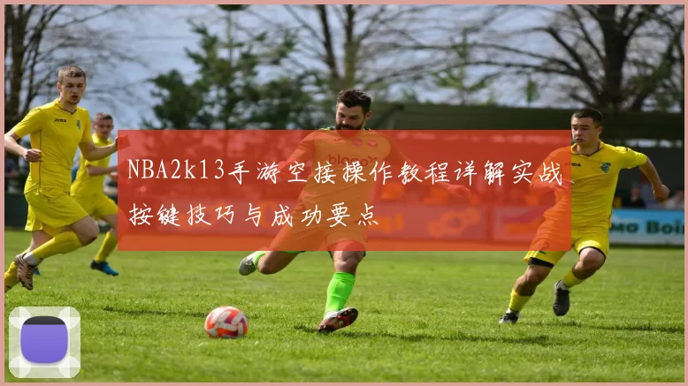 NBA2k13手游空接操作教程详解实战按键技巧与成功要点