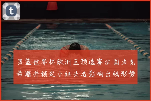 男篮世界杯欧洲区预选赛法国力克希腊并锁定小组头名影响出线形势