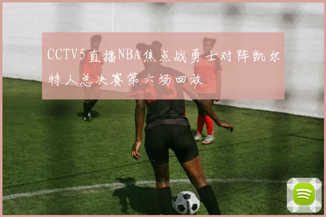 CCTV5直播NBA焦点战勇士对阵凯尔特人总决赛第六场回放