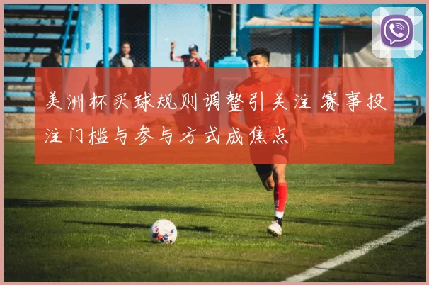 美洲杯买球规则调整引关注 赛事投注门槛与参与方式成焦点