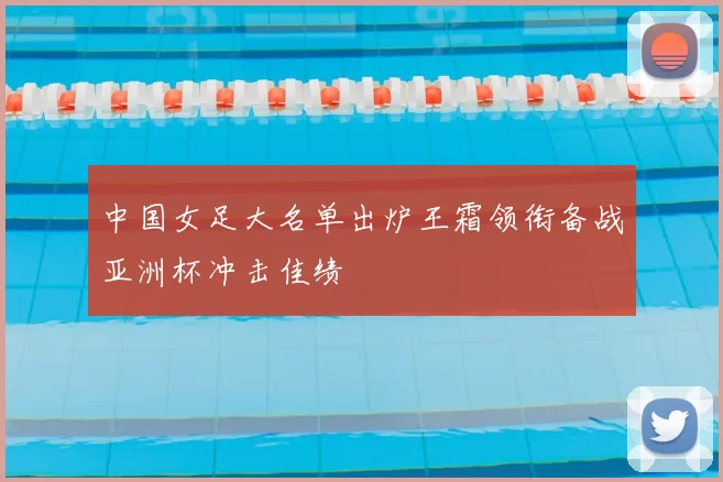 中国女足大名单出炉王霜领衔备战亚洲杯冲击佳绩