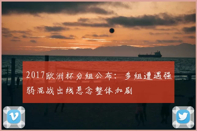 2017欧洲杯分组公布：多组遭遇强弱混战出线悬念整体加剧
