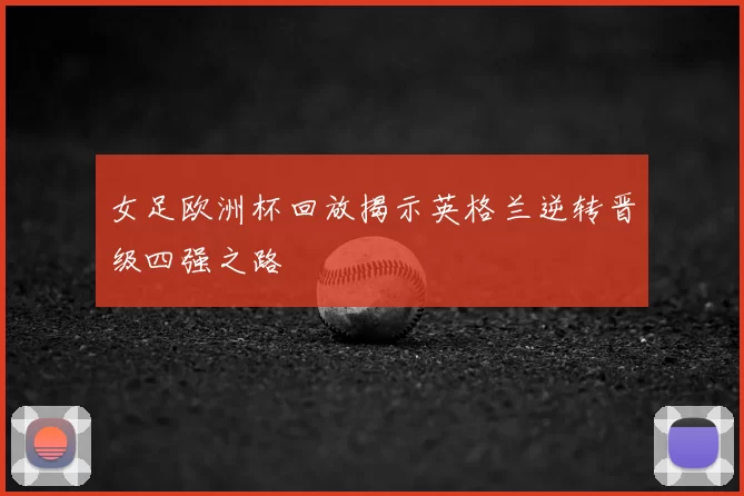 女足欧洲杯回放揭示英格兰逆转晋级四强之路