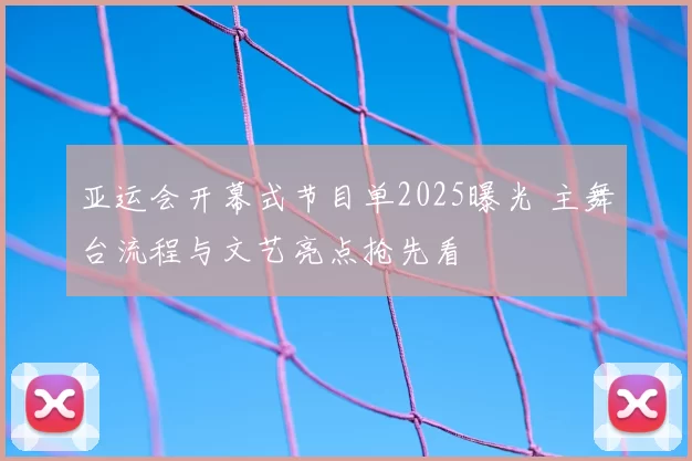 亚运会开幕式节目单2025曝光 主舞台流程与文艺亮点抢先看