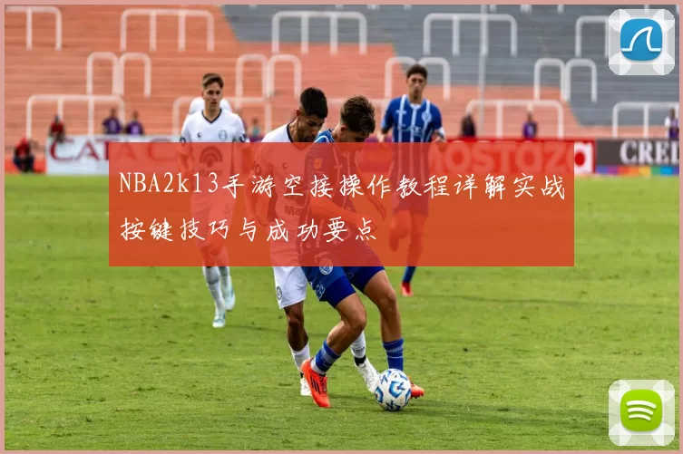 NBA2k13手游空接操作教程详解实战按键技巧与成功要点
