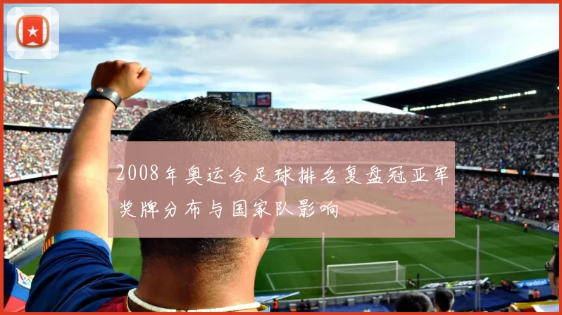 2008年奥运会足球排名复盘冠亚军奖牌分布与国家队影响