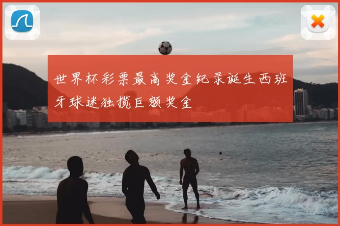 世界杯彩票最高奖金纪录诞生西班牙球迷独揽巨额奖金