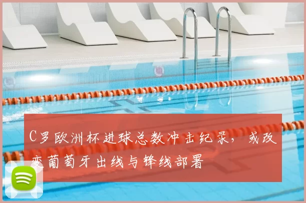 C罗欧洲杯进球总数冲击纪录，或改变葡萄牙出线与锋线部署