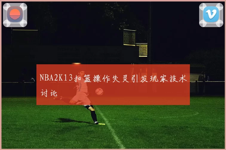 NBA2K13扣篮操作失灵引发玩家技术讨论