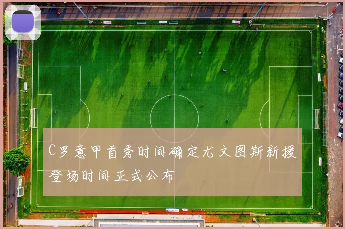 C罗意甲首秀时间确定尤文图斯新援登场时间正式公布