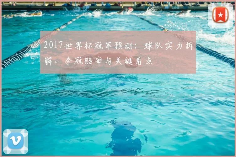2017世界杯冠军预测：球队实力拆解、夺冠赔率与关键看点