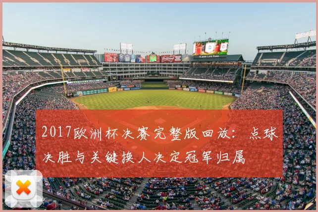 2017欧洲杯决赛完整版回放：点球决胜与关键换人决定冠军归属