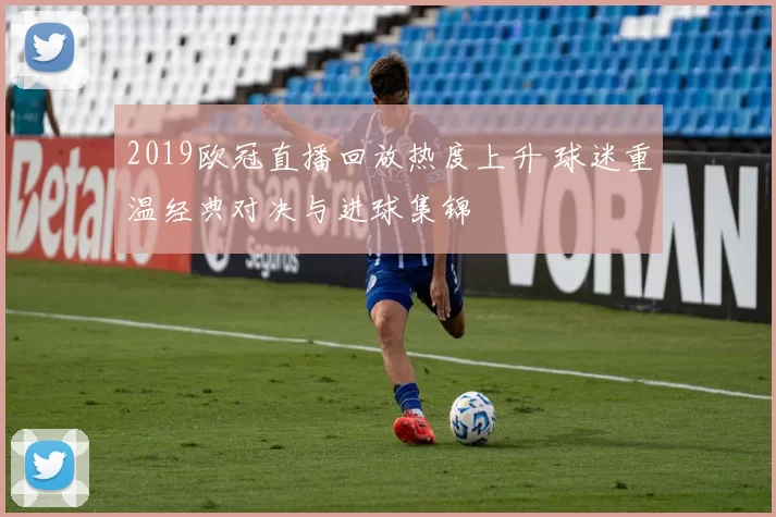 2019欧冠直播回放热度上升 球迷重温经典对决与进球集锦