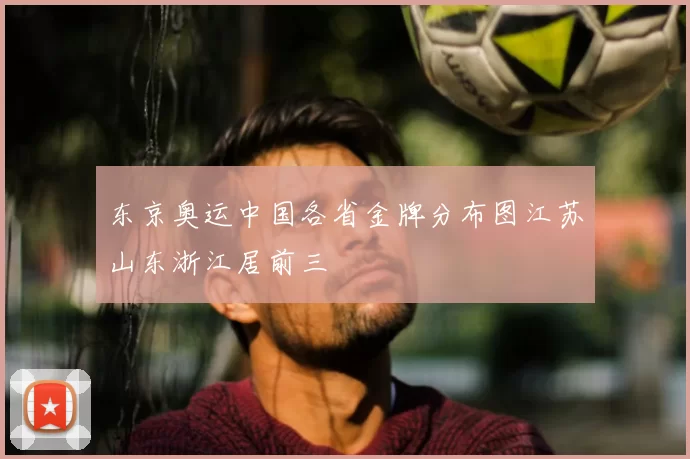 东京奥运中国各省金牌分布图江苏山东浙江居前三