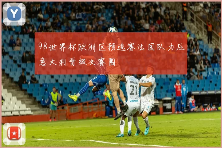 98世界杯欧洲区预选赛法国队力压意大利晋级决赛圈