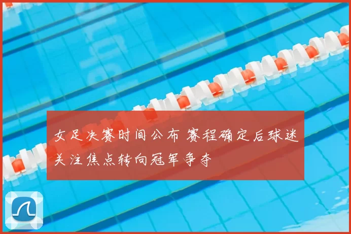 女足决赛时间公布 赛程确定后球迷关注焦点转向冠军争夺