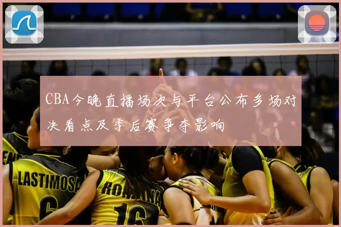 CBA今晚直播场次与平台公布多场对决看点及季后赛争夺影响
