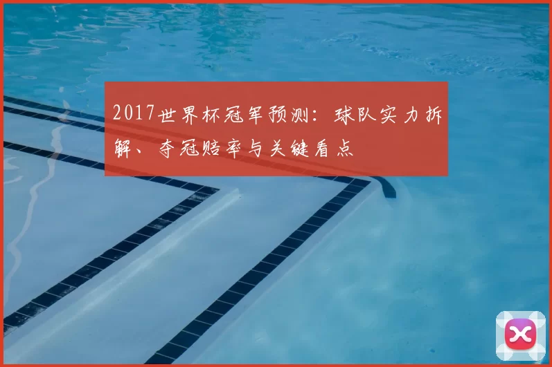 2017世界杯冠军预测：球队实力拆解、夺冠赔率与关键看点