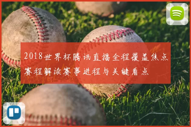 2018世界杯腾讯直播全程覆盖焦点赛程解读赛事进程与关键看点