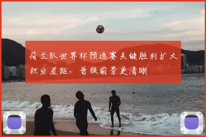 荷兰队世界杯预选赛关键胜利扩大积分差距，晋级前景更清晰