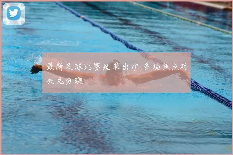 最新足球比赛结果出炉 多场焦点对决见分晓
