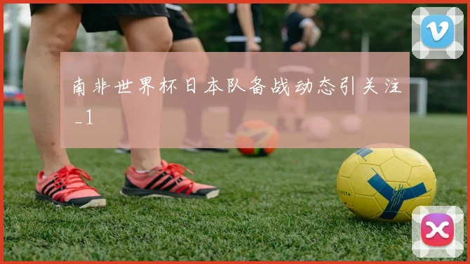南非世界杯日本队备战动态引关注 _1