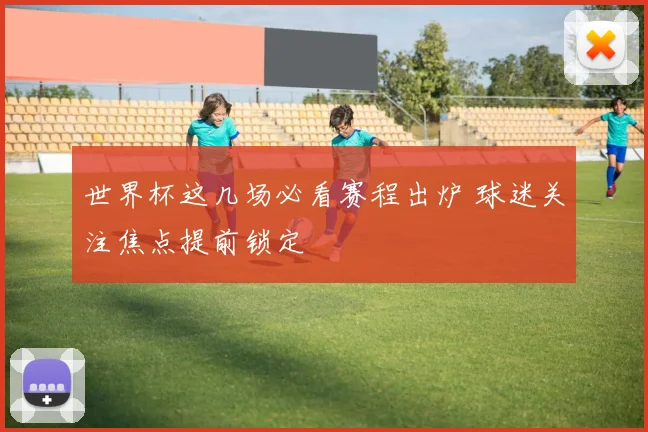 世界杯这几场必看赛程出炉 球迷关注焦点提前锁定