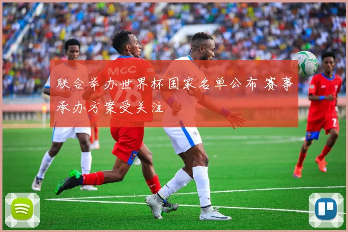 联合举办世界杯国家名单公布 赛事承办方案受关注